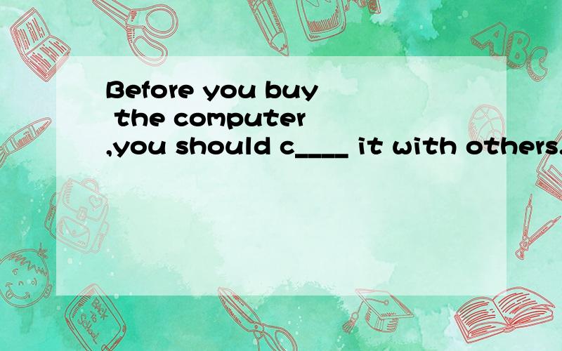Before you buy the computer ,you should c____ it with others.