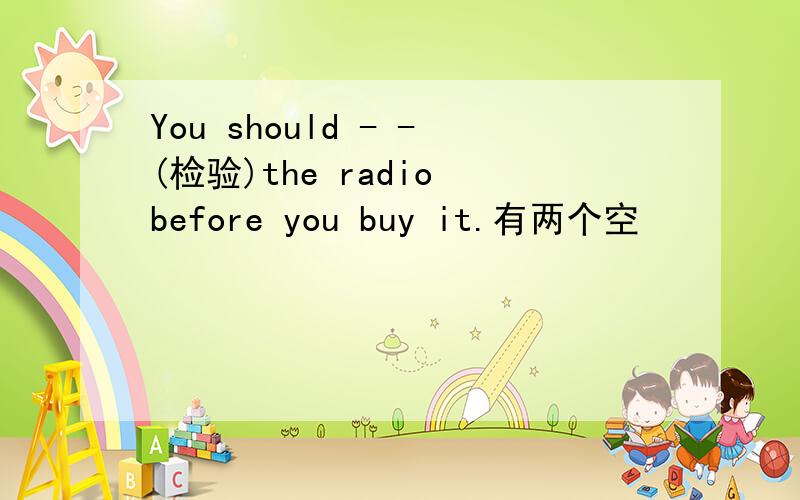 You should - -(检验)the radio before you buy it.有两个空