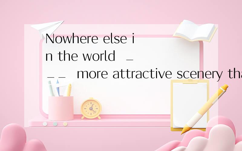 Nowhere else in the world  ___  more attractive scenery than  in Switzerland.A. A. you can find B. B. is found C. C. can you find D. D. has been found