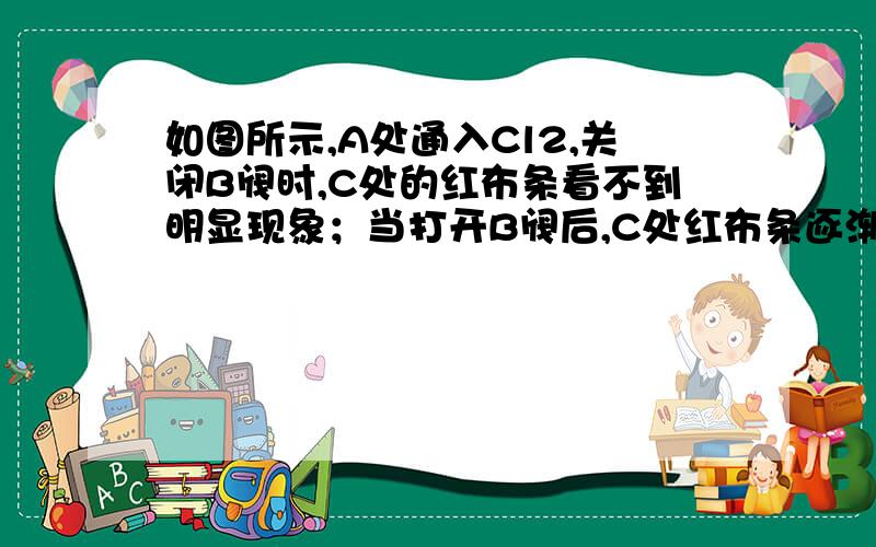 如图所示,A处通入Cl2,关闭B阀时,C处的红布条看不到明显现象；当打开B阀后,C处红布条逐渐褪色,则D瓶中装的是（ ）.A．浓H2SO4 B.NaOH溶液 C．H2O D．饱和NaCl溶液为什么答案是b 不是a