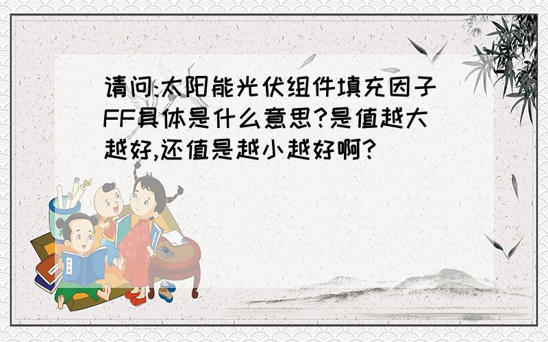 请问:太阳能光伏组件填充因子FF具体是什么意思?是值越大越好,还值是越小越好啊?