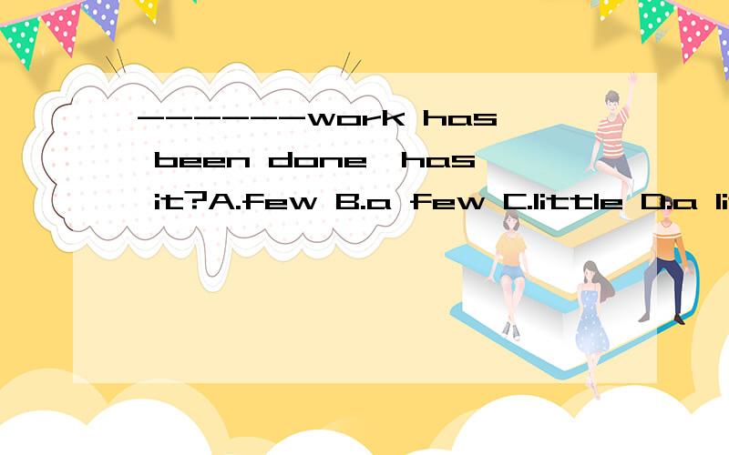 ------work has been done,has it?A.few B.a few C.little D.a little