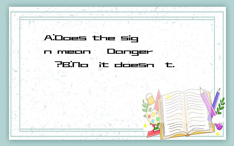 A:Does the sign mean 'Danger'?B:No,it doesn't.