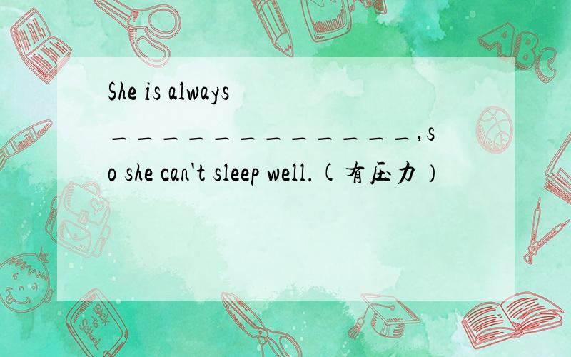 She is always ____________,so she can't sleep well.(有压力）