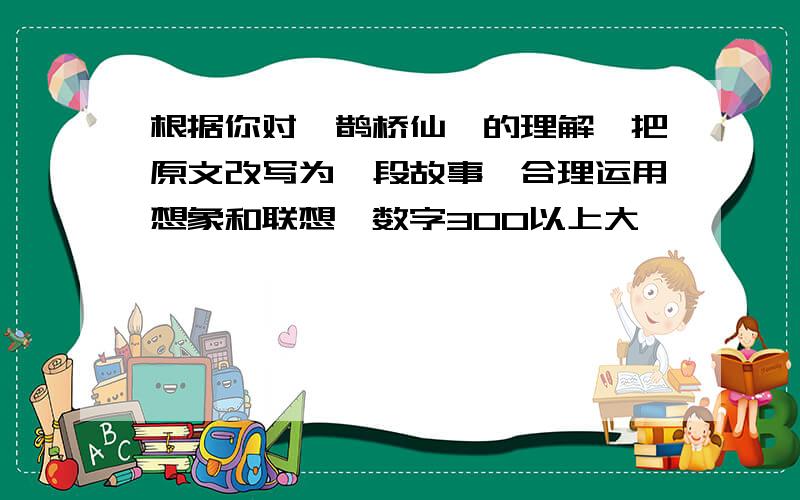 根据你对《鹊桥仙》的理解,把原文改写为一段故事,合理运用想象和联想,数字300以上大