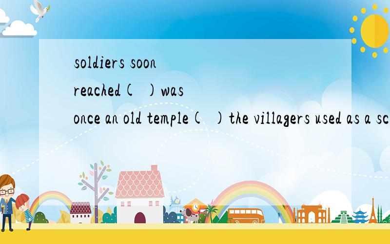 soldiers soon reached( )was once an old temple( )the villagers used as a school.3.The soldiers soon reached( )was once an old temple( )the villagers used as a school.　　A.which;where B.what;which C.where;which D.what;where 我知道第一个宾语