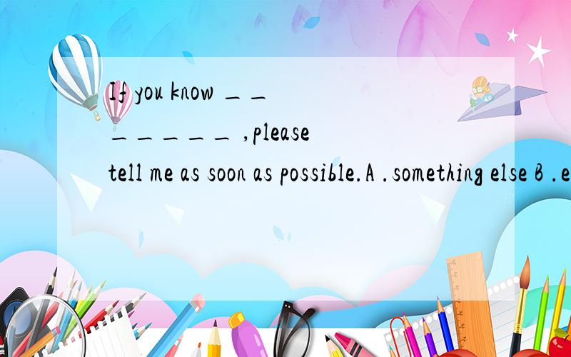 If you know _______ ,please tell me as soon as possible.A .something else B .else something C .else anything D .anything else呵呵,最好有解释.