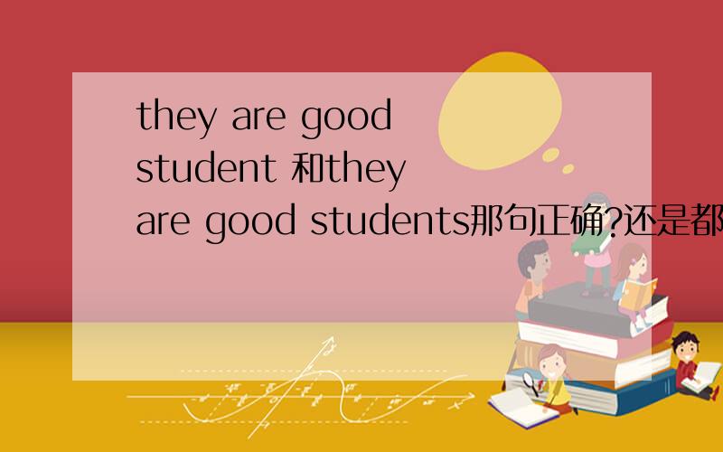 they are good student 和they are good students那句正确?还是都正确?