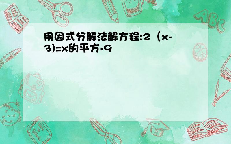 用因式分解法解方程:2（x-3)=x的平方-9