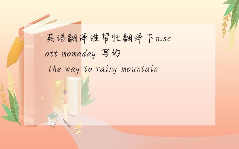 英语翻译谁帮忙翻译下n.scott momaday 写的 the way to rainy mountain