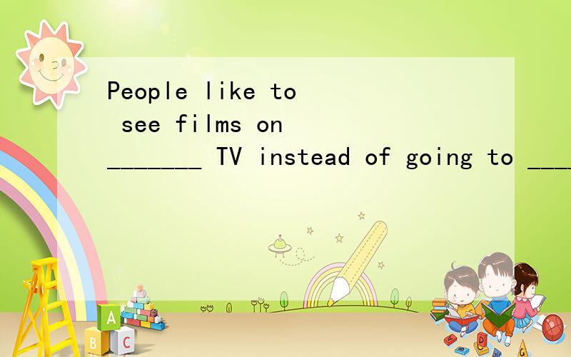 People like to see films on _______ TV instead of going to _______ cinema.A:the;the B:/;the C:the;/D:a;the
