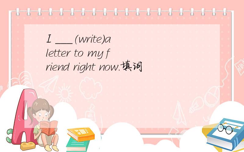 I ___（write）a letter to my friend right now.填词