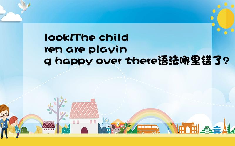 look!The children are playing happy over there语法哪里错了?