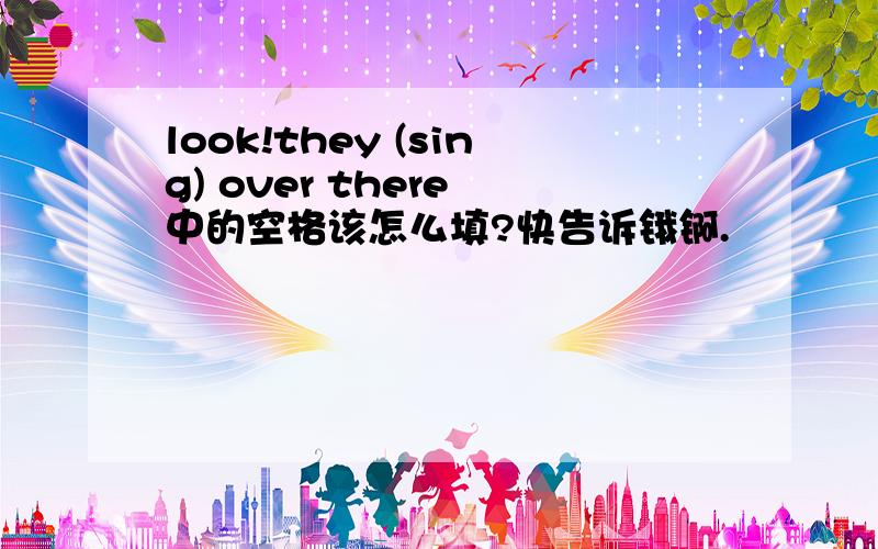 look!they (sing) over there 中的空格该怎么填?快告诉锇锕.