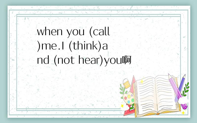 when you (call)me.I (think)and (not hear)you啊