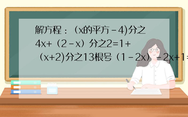 解方程：（x的平方-4)分之4x+（2-x）分之2=1+（x+2)分之13根号（1-2x）-2x+1=0