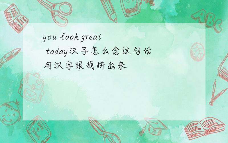 you look great today汉子怎么念这句话用汉字跟我拼出来