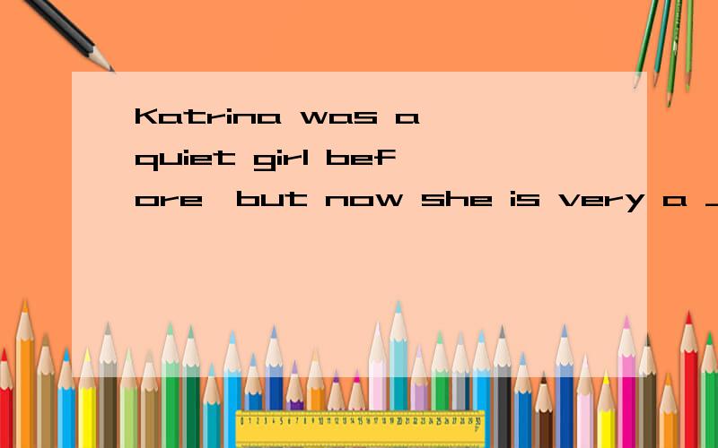 Katrina was a quiet girl before,but now she is very a _根据据以及首字母提示,填入恰当的单词!