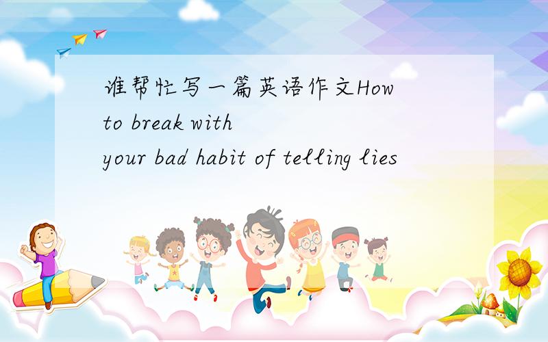 谁帮忙写一篇英语作文How to break with your bad habit of telling lies