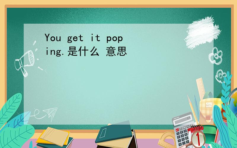 You get it poping.是什么 意思