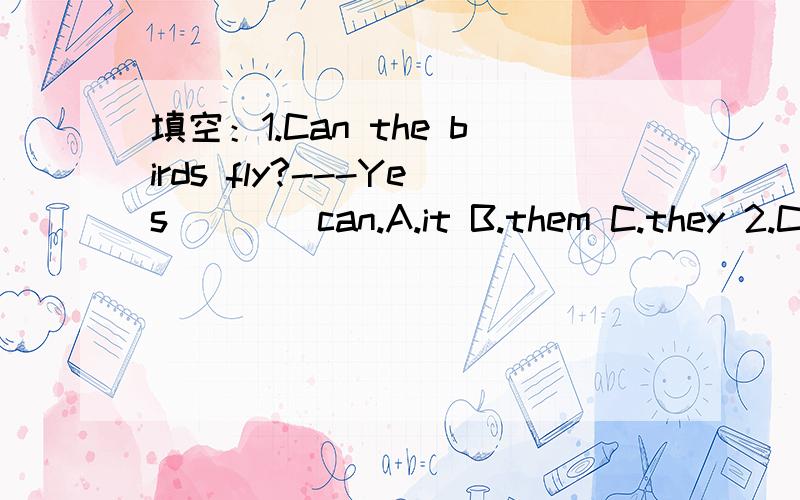 填空：1.Can the birds fly?---Yes ___ can.A.it B.them C.they 2.Can your help me ___the horses?A.shout B.brush C.share 3.What ___are they?--- They are round(圆形的）.
