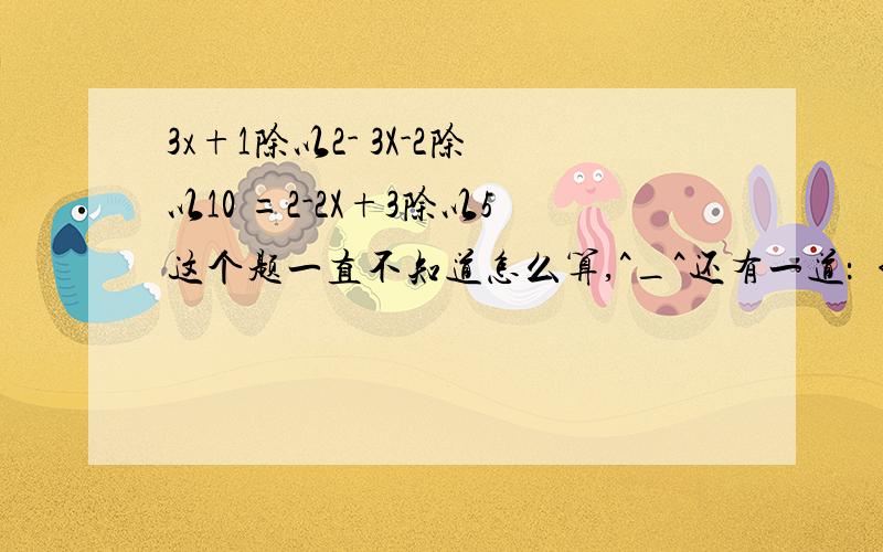 3x+1除以2- 3X-2除以10 =2-2X+3除以5这个题一直不知道怎么算,^_^还有一道：｛3分之4乘以X-（2X除以3-2分之1）｝等于4分之5乘以X求X快被它烦死了~用去分母的方法算把（初中学的那个）呵呵，