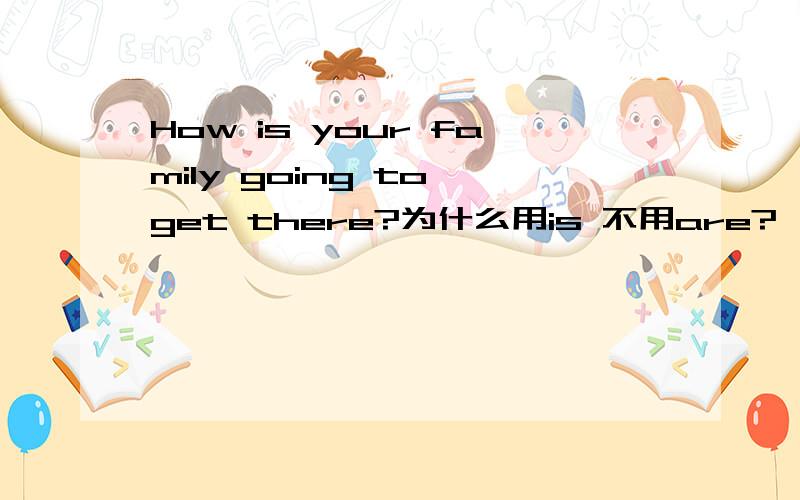 How is your family going to get there?为什么用is 不用are?