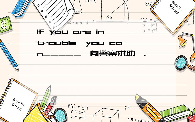 If you are in trouble,you can_____【向警察求助】.