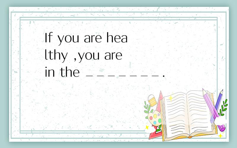 If you are healthy ,you are in the _______.