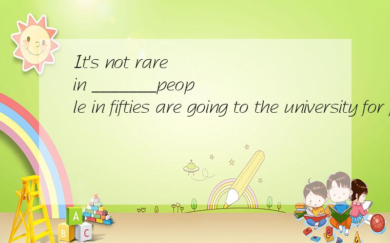 It's not rare in _______people in fifties are going to the university for further educationA.90s,/ B.the 90s,/ C.90s,their D.the 90s,their最好说下为什么~