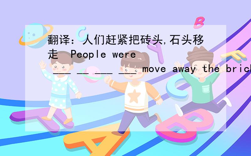 翻译：人们赶紧把砖头,石头移走  People were ___ __ ___ ___ move away the bricks and stones.