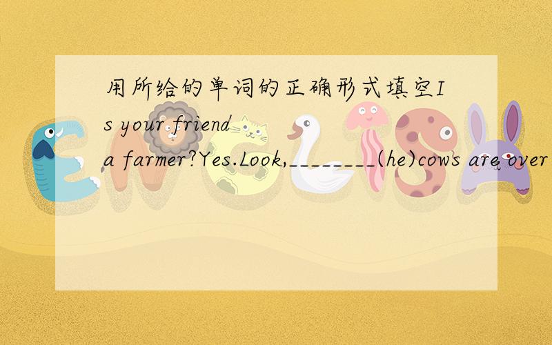 用所给的单词的正确形式填空Is your friend a farmer?Yes.Look,________(he)cows are over there.