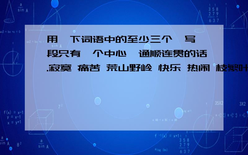 用一下词语中的至少三个,写一段只有一个中心、通顺连贯的话.寂寞 痛苦 荒山野岭 快乐 热闹 枝繁叶茂