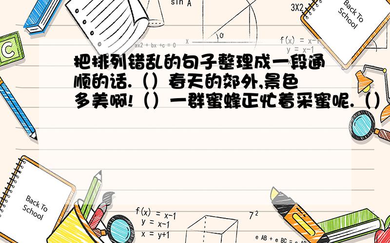 把排列错乱的句子整理成一段通顺的话.（）春天的郊外,景色多美啊!（）一群蜜蜂正忙着采蜜呢.（）小的尽头,满园的桃花绽开了笑脸.（）脚下,小溪流唱着愉快的歌.（）在远处一片金黄色