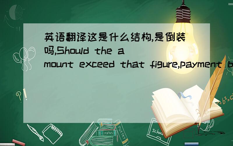 英语翻译这是什么结构,是倒装吗,Should the amount exceed that figure,payment by letter of credit will be required.3,4楼的回答也很好，希望回答我的其他问题，