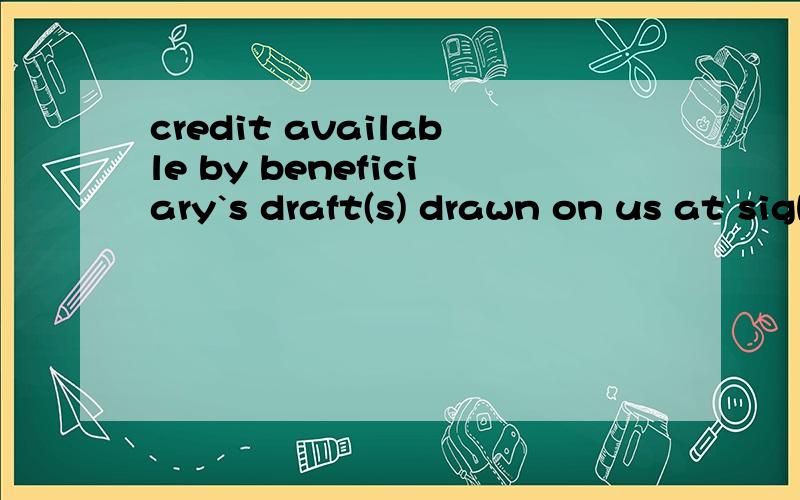 credit available by beneficiary`s draft(s) drawn on us at sight这句话中文怎么理解好点呢?汇票信用证和其他的信用证有什么区别的哈，不是很明白，具体还要做哪些票据的？