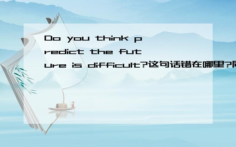 Do you think predict the future is difficult?这句话错在哪里?同上