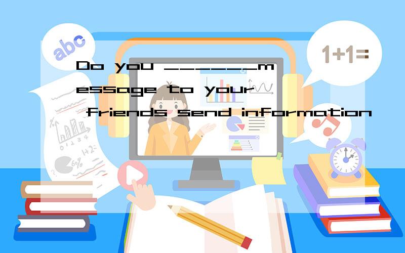 Do you ______message to your friends send information