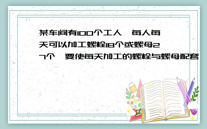 某车间有100个工人,每人每天可以加工螺栓18个或螺母27个,要使每天加工的螺栓与螺母配套,应如何分配加工螺栓和螺母的工人?