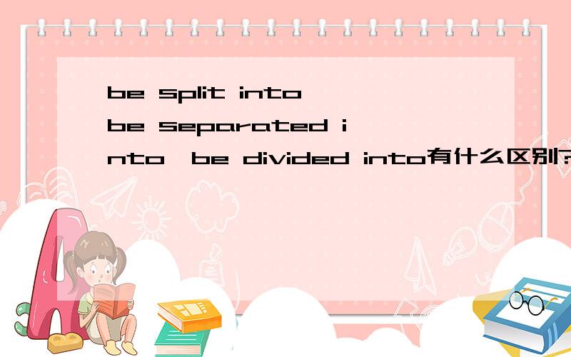 be split into,be separated into,be divided into有什么区别?