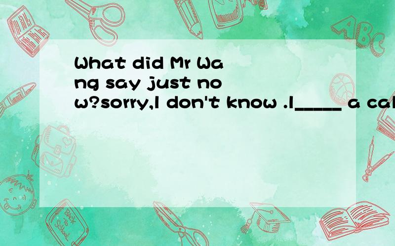 What did Mr Wang say just now?sorry,l don't know .l_____ a call at that time.A.am answering B.answer Cwas answering D.answered根据句意选择