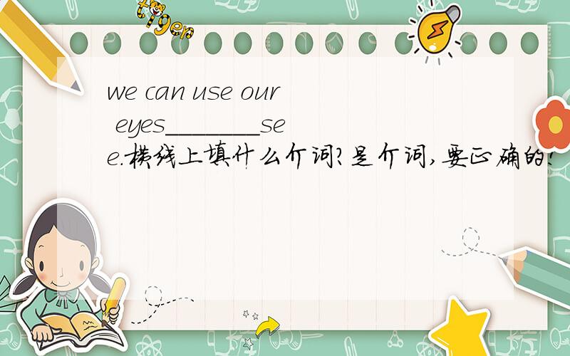 we can use our eyes_______see.横线上填什么介词?是介词,要正确的!