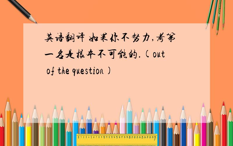 英语翻译 如果你不努力,考第一名是根本不可能的.(out of the question)