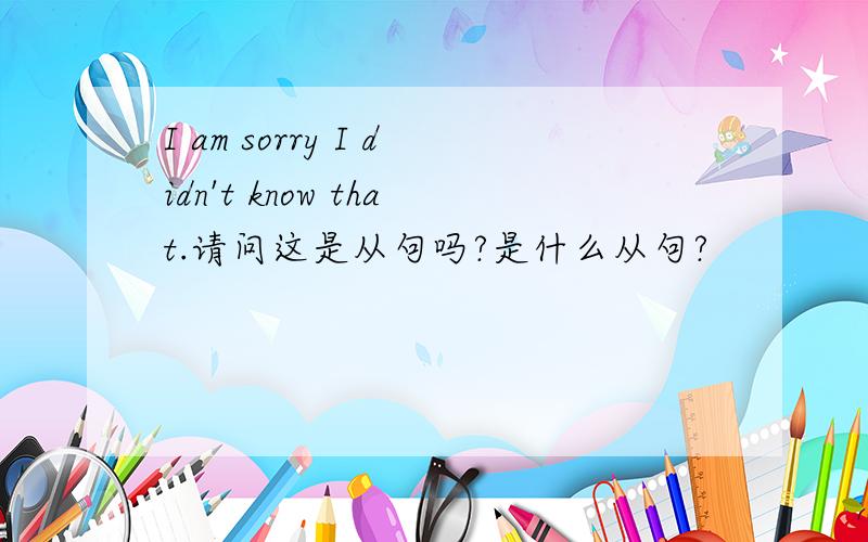 I am sorry I didn't know that.请问这是从句吗?是什么从句?