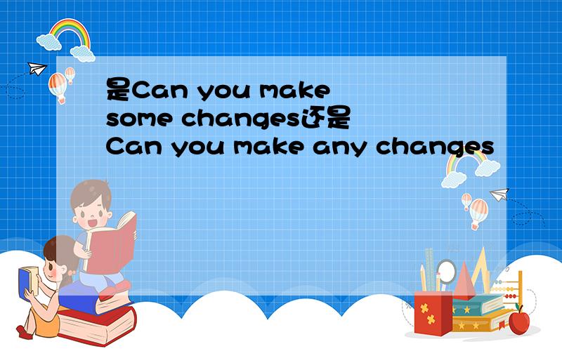 是Can you make some changes还是Can you make any changes