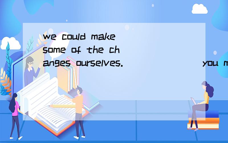 we could make some of the changes ourselves.___ ____you make some of the changes?请说明理由!