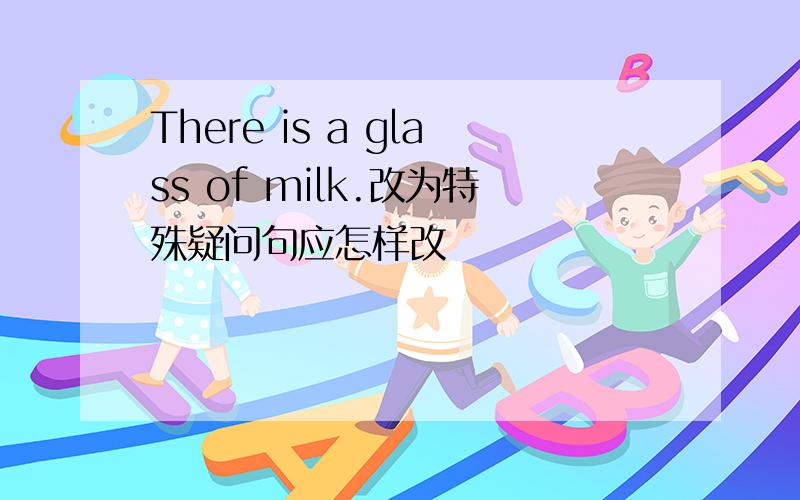 There is a glass of milk.改为特殊疑问句应怎样改