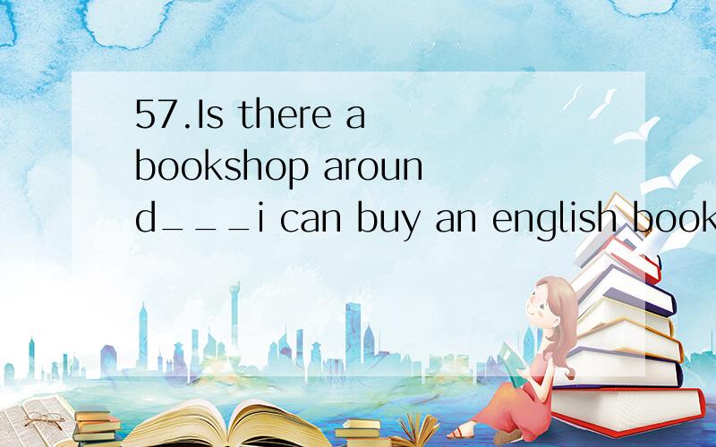 57.Is there a bookshop around___i can buy an english book?1.where2.which3.it4.that为什么请解释
