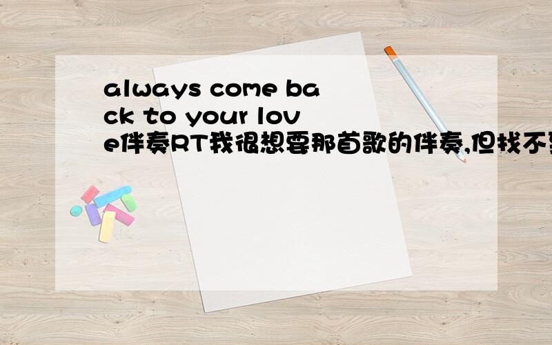 always come back to your love伴奏RT我很想要那首歌的伴奏,但找不到,自己制作的又很烂有米人帮帮忙..