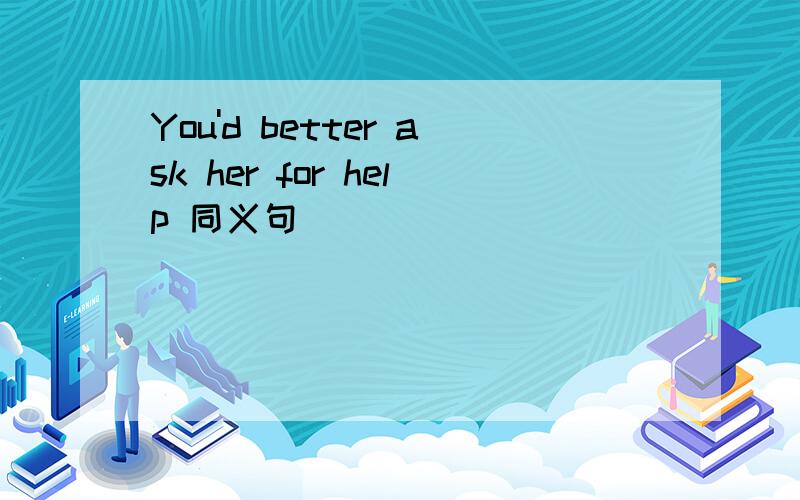 You'd better ask her for help 同义句
